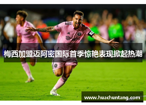 梅西加盟迈阿密国际首季惊艳表现掀起热潮