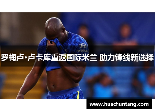 罗梅卢·卢卡库重返国际米兰 助力锋线新选择